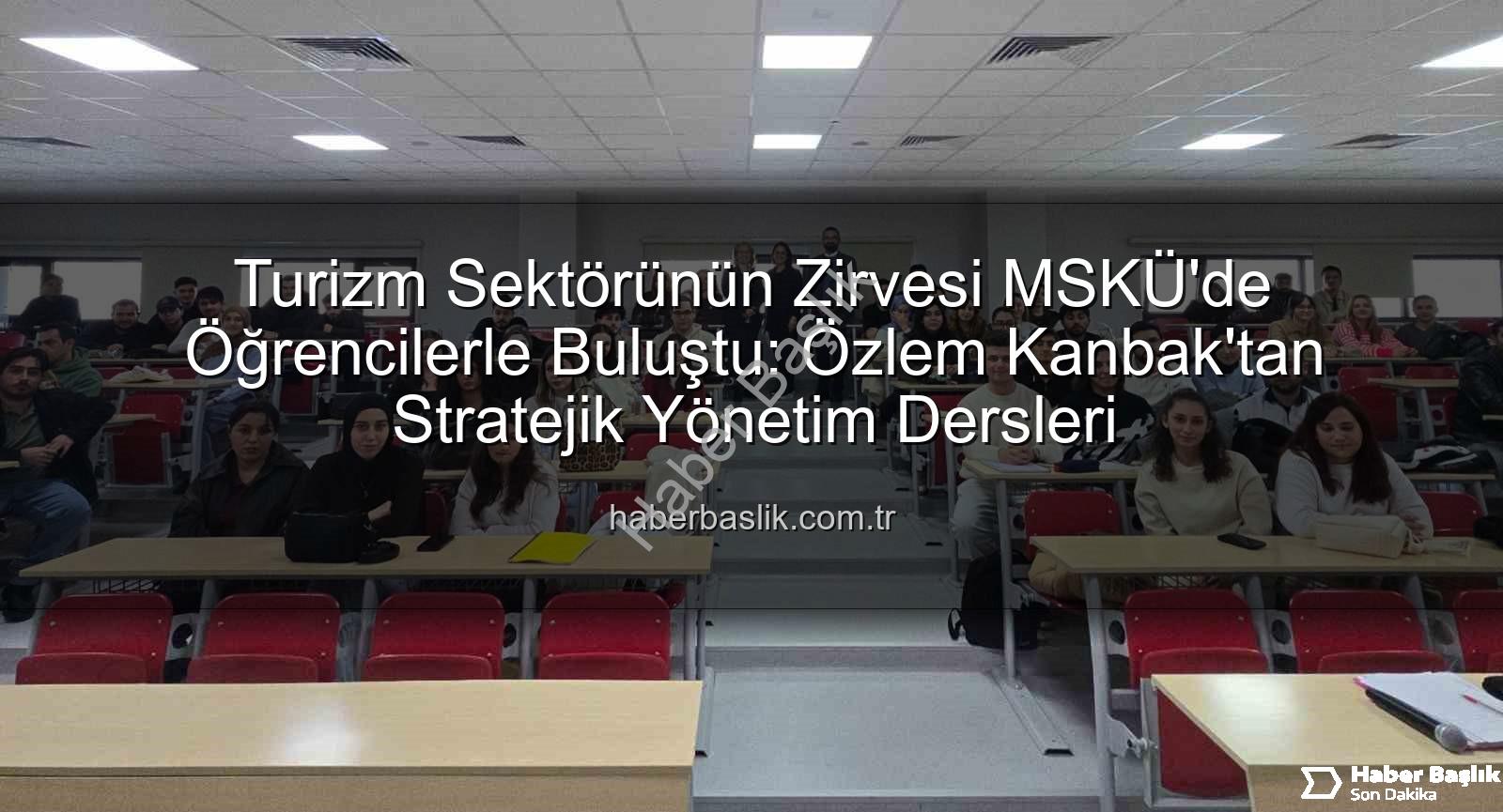 turizmde stratejik yönetim - Turizm Sektörünün Zirvesi MSKÜ'de Öğrencilerle Buluştu: Özlem Kanbak'tan Stratejik Yönetim Dersleri