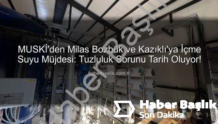 MUSKİ’den Milas Bozbük ve Kazıklı’ya İçme Suyu Müjdesi: Tuzluluk Sorunu Tarih Oluyor!