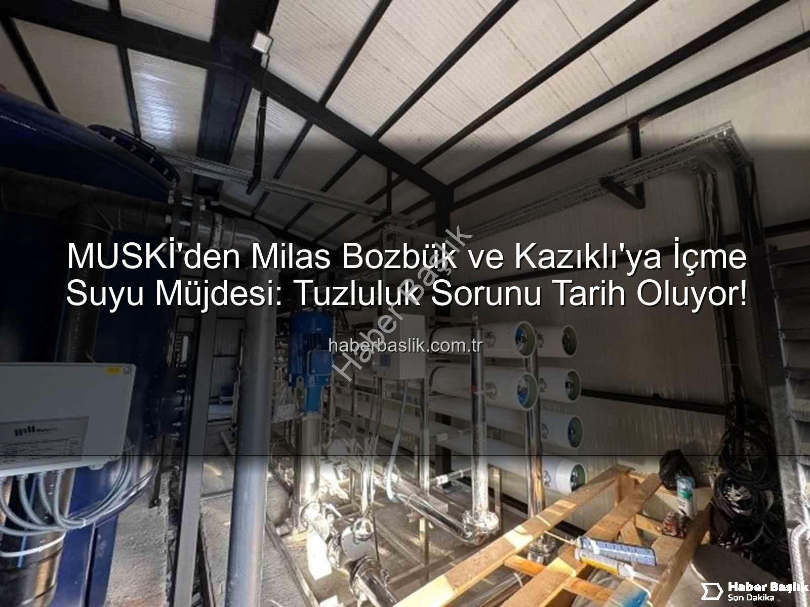 MUSKİ'den Milas Bozbük ve Kazıklı'ya İçme Suyu Müjdesi: Tuzluluk Sorunu Tarih Oluyor!
