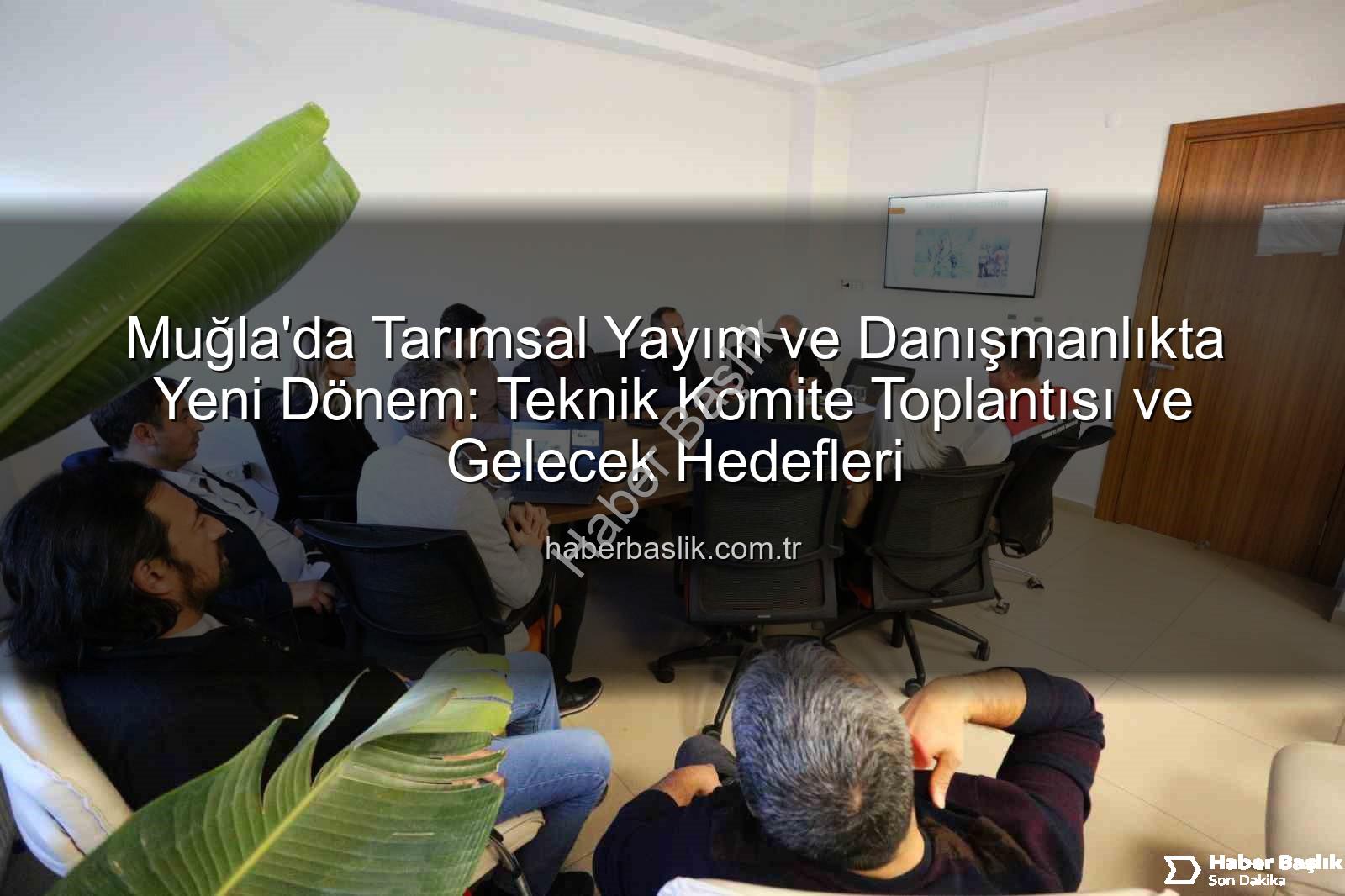 tarım danışmanları - Muğla'da Tarımsal Yayım ve Danışmanlıkta Yeni Dönem: Teknik Komite Toplantısı ve Gelecek Hedefleri