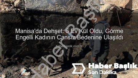 Manisa’da Dehşet: 5 Ev Kül Oldu, Görme Engelli Kadının Cansız Bedenine Ulaşıldı