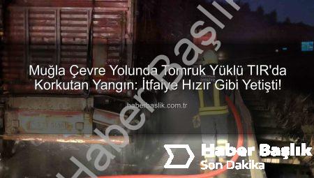 Muğla Çevre Yolunda Tomruk Yüklü TIR’da Korkutan Yangın: İtfaiye Hızır Gibi Yetişti!