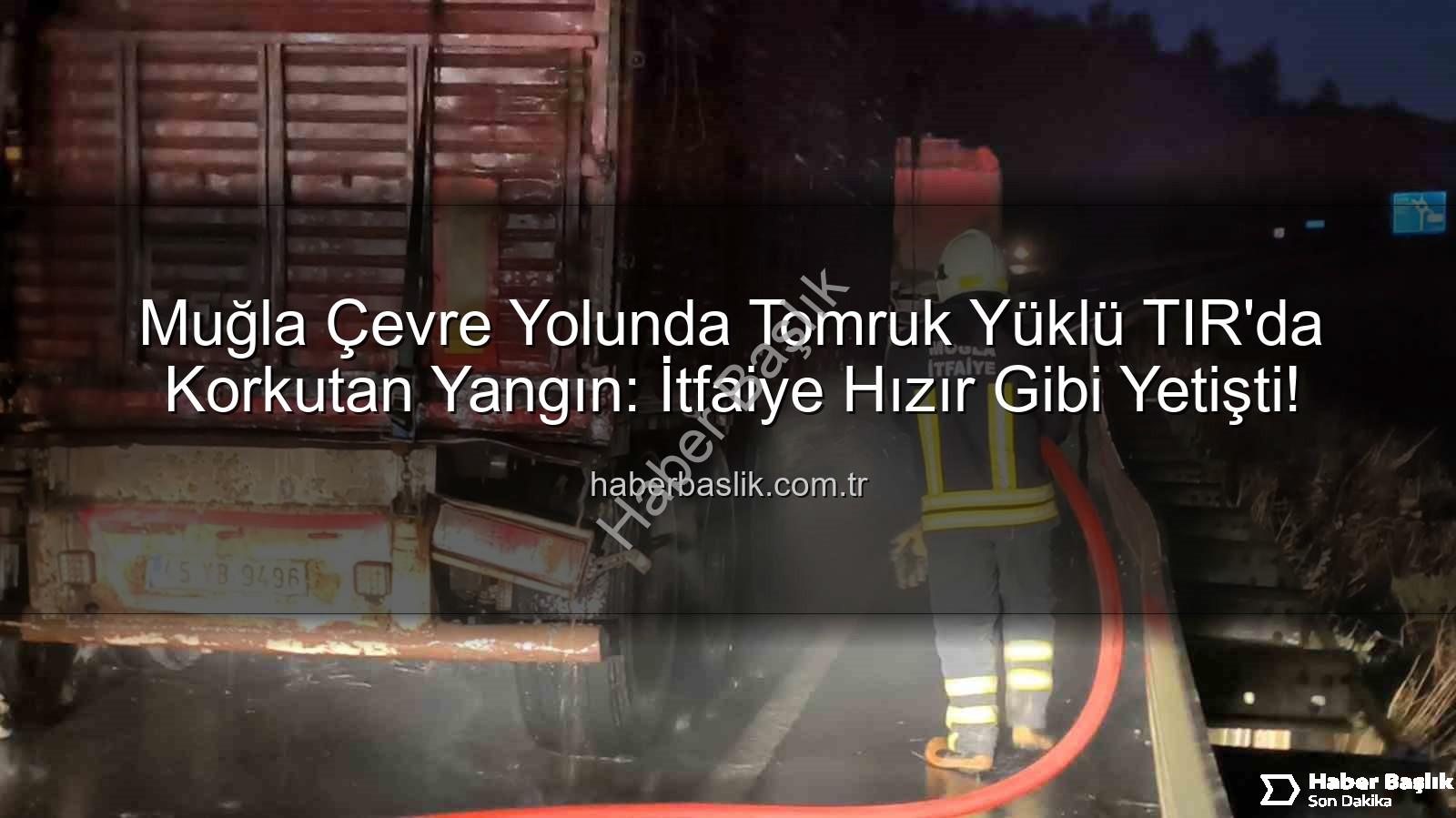 TIR'da yangın - Muğla Çevre Yolunda Tomruk Yüklü TIR'da Korkutan Yangın: İtfaiye Hızır Gibi Yetişti!