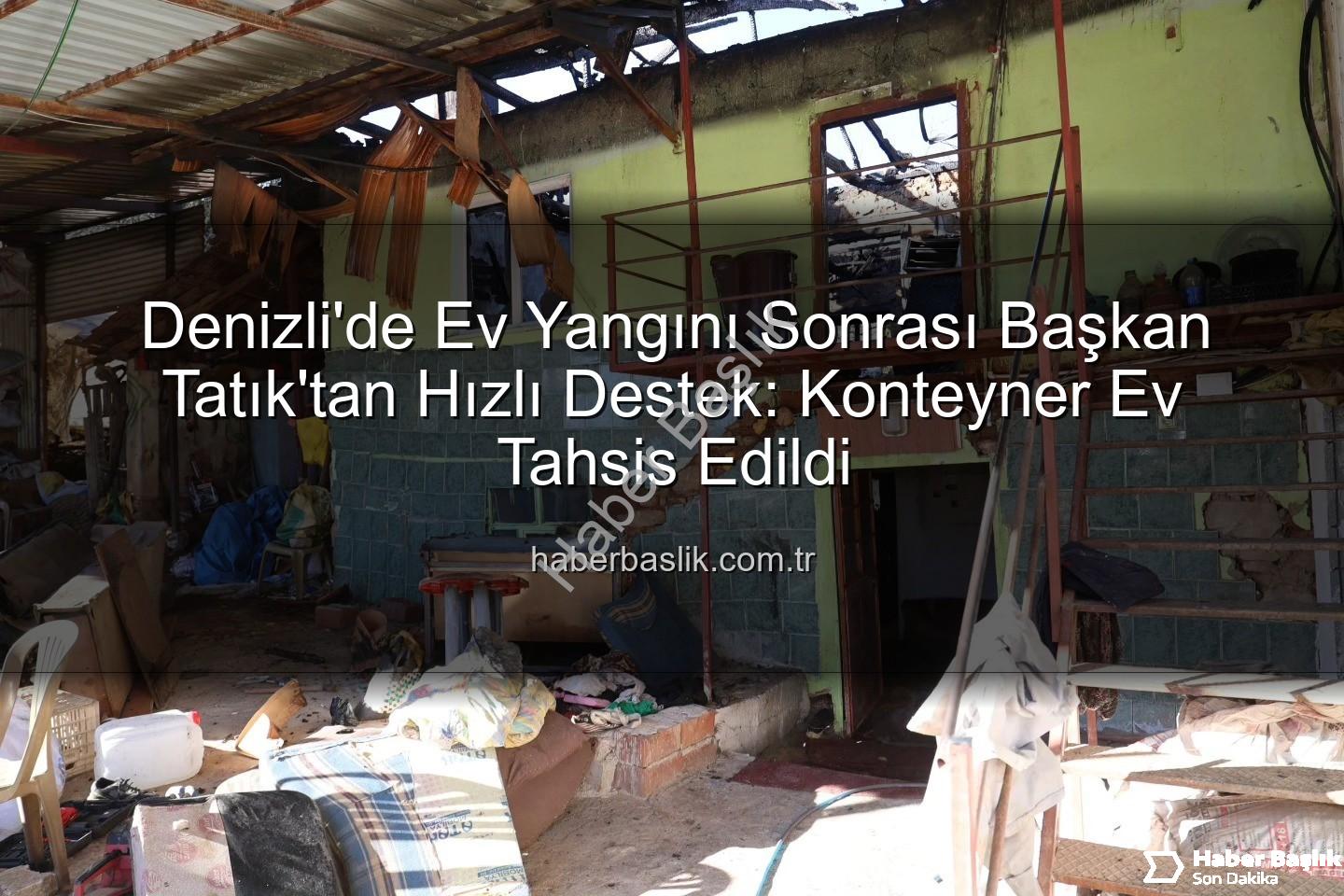 Denizli ev yangını - Denizli'de Ev Yangını Sonrası Başkan Tatık'tan Hızlı Destek: Konteyner Ev Tahsis Edildi