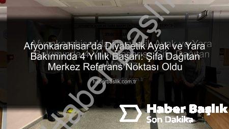 Afyonkarahisar’da Diyabetik Ayak ve Yara Bakımında 4 Yıllık Başarı: Şifa Dağıtan Merkez Referans Noktası Oldu