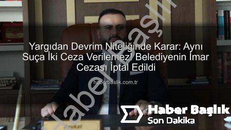 Yargıdan Devrim Niteliğinde Karar: Aynı Suça İki Ceza Verilemez! Belediyenin İmar Cezası İptal Edildi