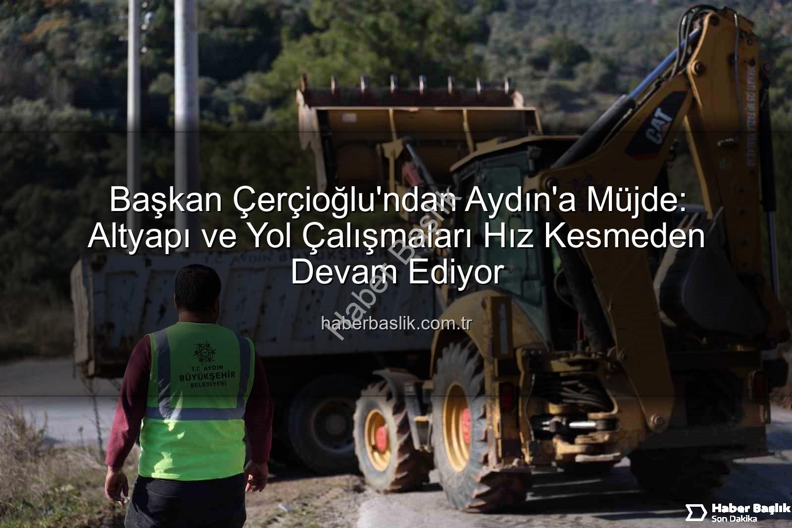 Aydın yol çalışmaları - Başkan Çerçioğlu'ndan Aydın'a Müjde: Altyapı ve Yol Çalışmaları Hız Kesmeden Devam Ediyor