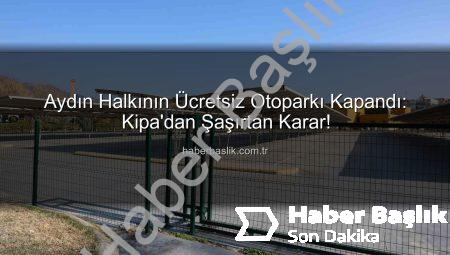 Aydın Halkının Ücretsiz Otoparkı Kapandı: Kipa’dan Şaşırtan Karar!