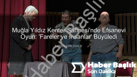 Muğla Yıldız Kenter Sahnesi’nde Efsanevi Oyun: ‘Fareler ve İnsanlar’ Büyüledi