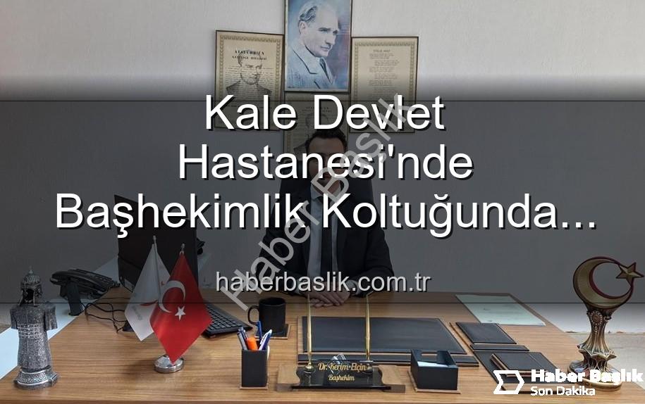 Kale Devlet Hastanesi Başhekim - Kale Devlet Hastanesi'nde Başhekimlik Koltuğunda Sürpriz Değişim: Genç İsim Göreve Başladı