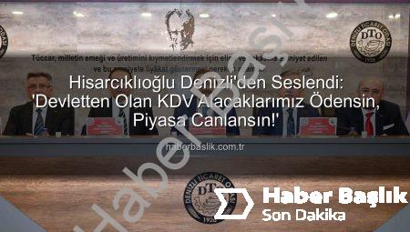 Hisarcıklıoğlu Denizli’den Seslendi: ‘Devletten Olan KDV Alacaklarımız Ödensin, Piyasa Canlansın!’