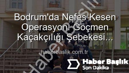 Bodrum’da Nefes Kesen Operasyon: Göçmen Kaçakçılığı Şebekesi Çökertildi, 3 Organizatör Tutuklandı