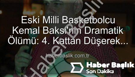 Eski Milli Basketbolcu Kemal Baksi’nin Dramatik Ölümü: 4. Kattan Düşerek Hayatını Kaybetti