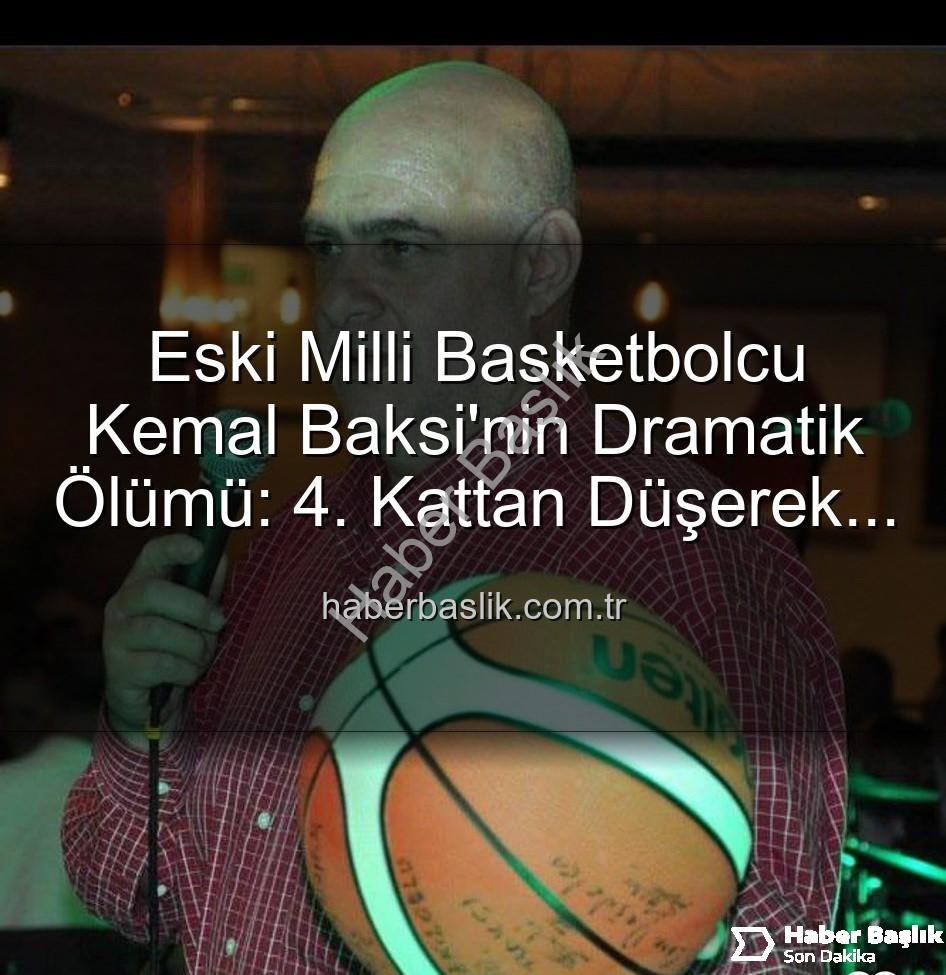 Kemal Baksi - Eski Milli Basketbolcu Kemal Baksi'nin Dramatik Ölümü: 4. Kattan Düşerek Hayatını Kaybetti