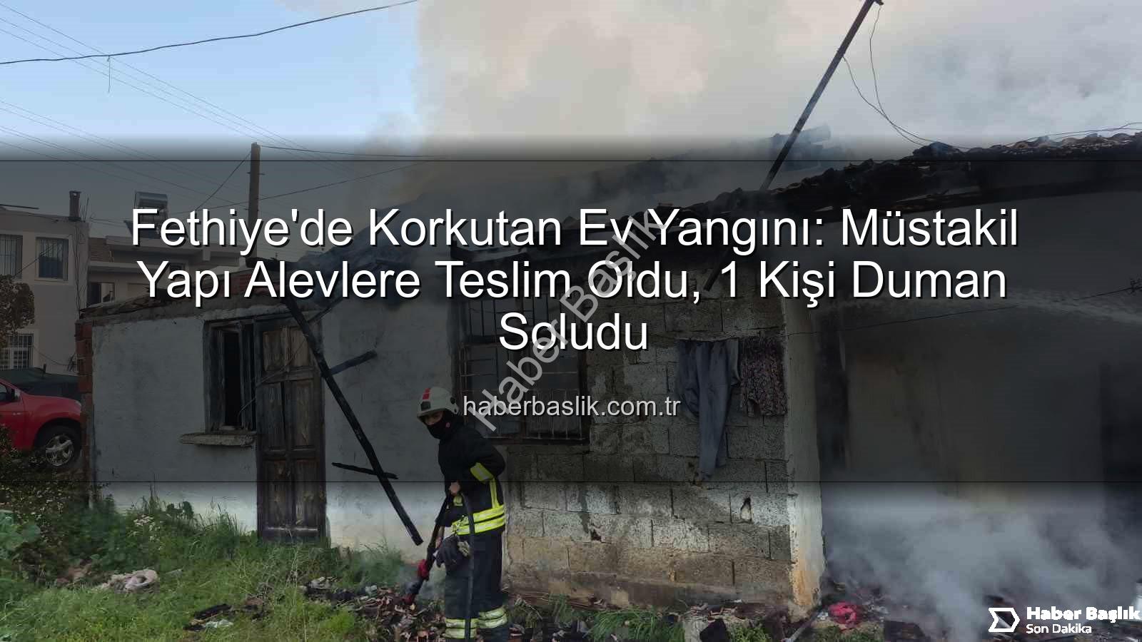 Fethiye ev yangını - Fethiye'de Korkutan Ev Yangını: Müstakil Yapı Alevlere Teslim Oldu, 1 Kişi Duman Soludu