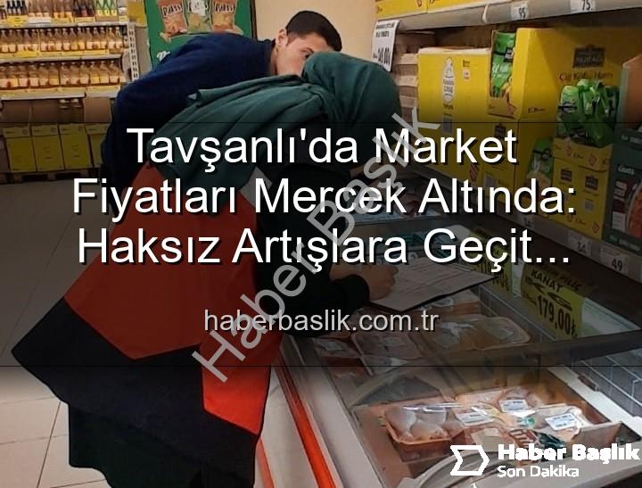 market fiyat denetimi - Tavşanlı'da Market Fiyatları Mercek Altında: Haksız Artışlara Geçit Yok!