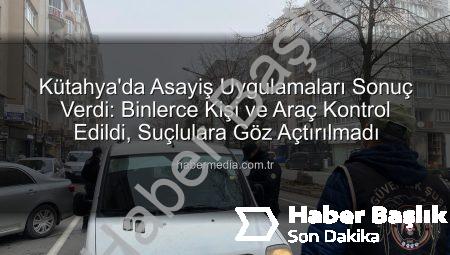 Kütahya’da Nefes Kesen Asayiş Uygulaması: Binlerce Kişi ve Araç Kontrol Edildi, Suçlular Yakalandı