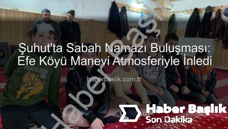 Şuhut’ta Sabah Namazı Buluşması: Efe Köyü Manevi Atmosferiyle İnledi