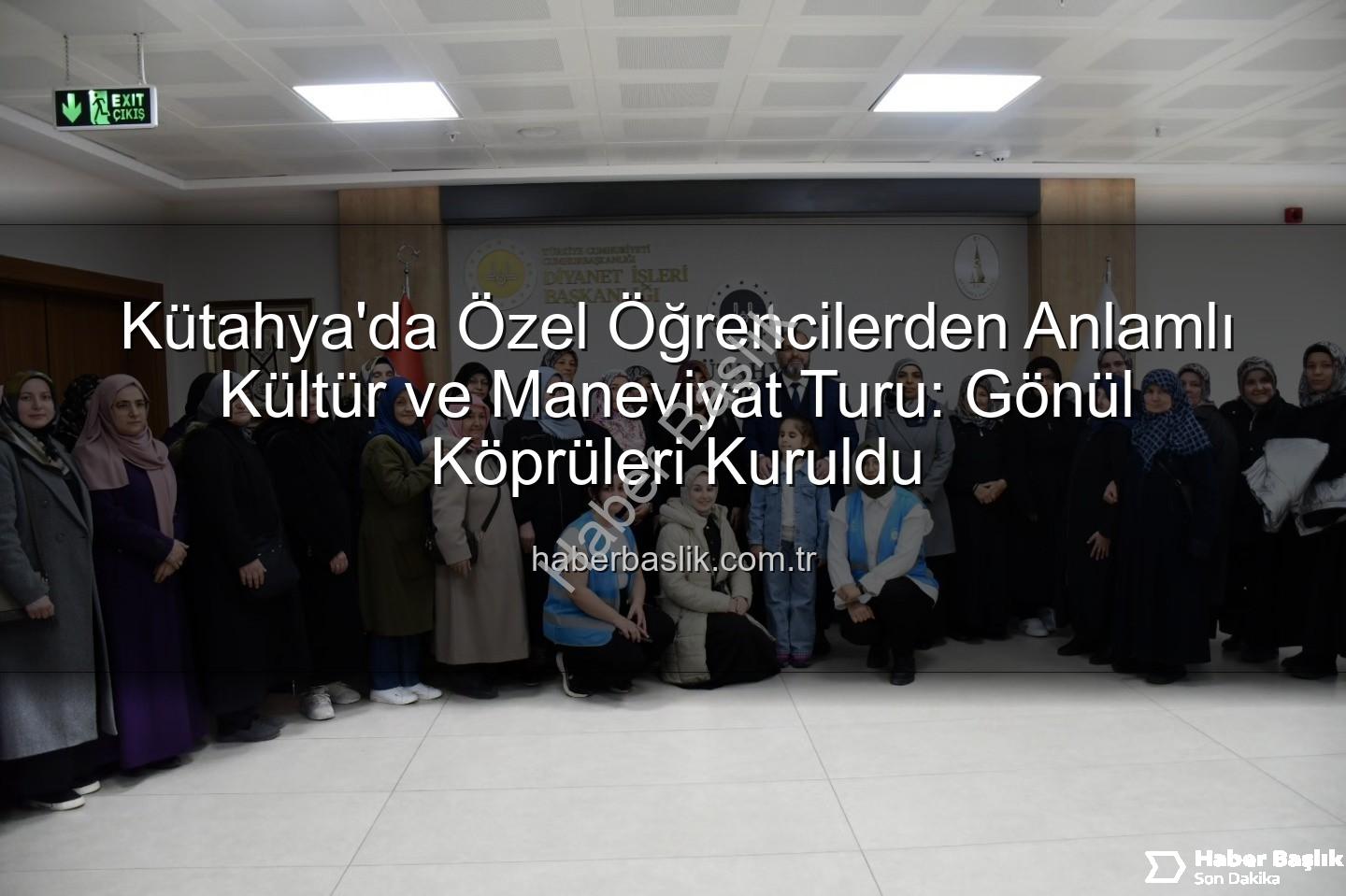 özel öğrenciler - Kütahya'da Özel Öğrencilerden Anlamlı Kültür ve Maneviyat Turu: Gönül Köprüleri Kuruldu