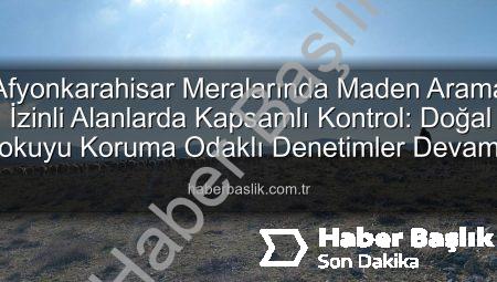 Afyonkarahisar Meralarında Maden Arama İzinli Alanlarda Kapsamlı Kontrol: Doğal Dokuyu Koruma Odaklı Denetimler Devam Ediyor