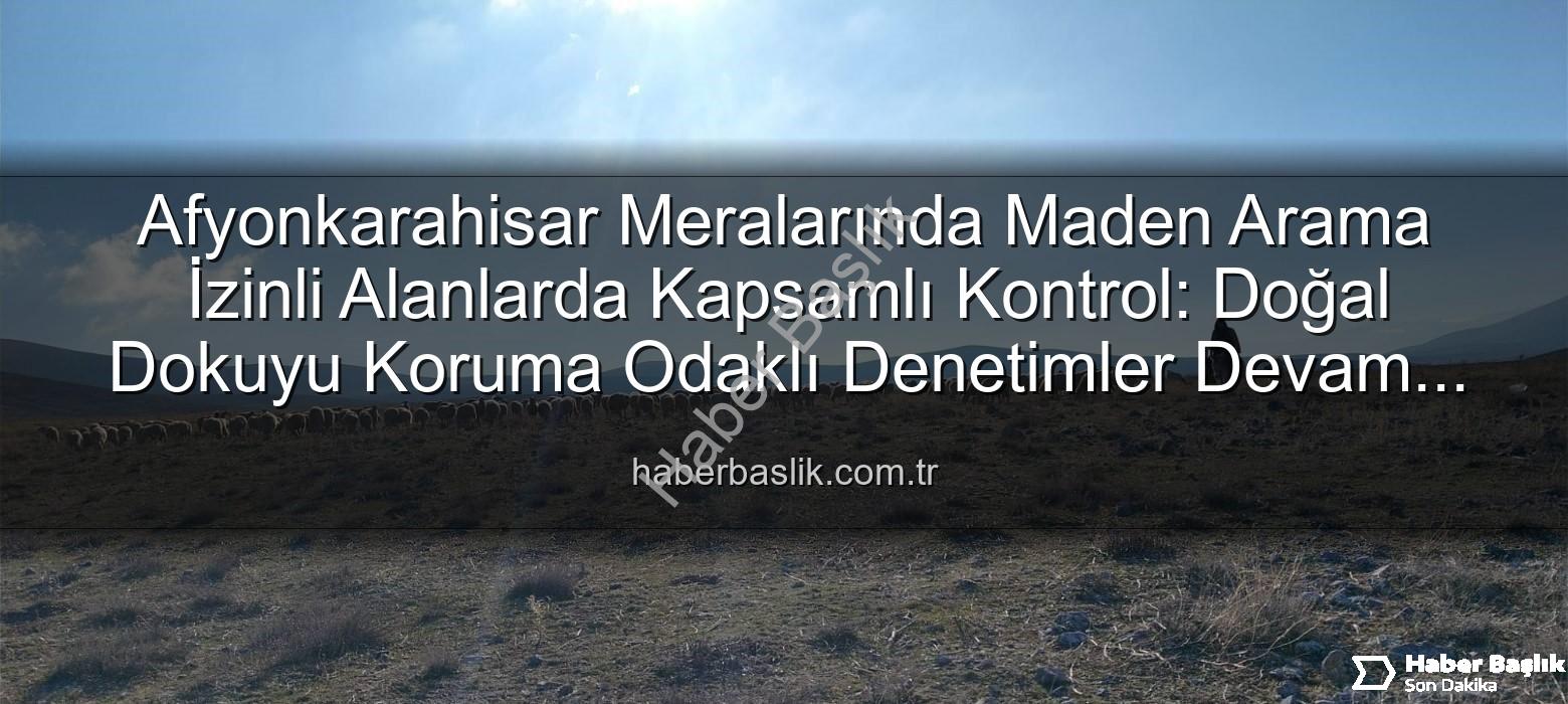 Afyonkarahisar meraları - Afyonkarahisar Meralarında Maden Arama İzinli Alanlarda Kapsamlı Kontrol: Doğal Dokuyu Koruma Odaklı Denetimler Devam Ediyor