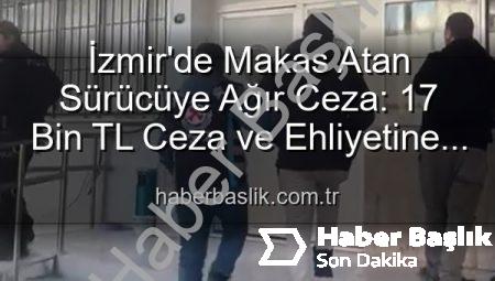 İzmir’de Makas Atan Sürücüye Ağır Ceza: 17 Bin TL Ceza ve Ehliyetine El Konuldu