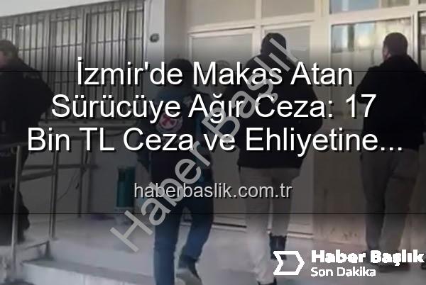 makas atan sürücü - İzmir'de Makas Atan Sürücüye Ağır Ceza: 17 Bin TL Ceza ve Ehliyetine El Konuldu