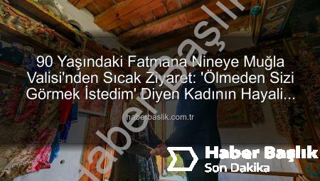 90 Yaşındaki Fatmana Nineye Muğla Valisi’nden Sıcak Ziyaret: ‘Ölmeden Sizi Görmek İstedim’ Diyen Kadının Hayali Gerçek Oldu