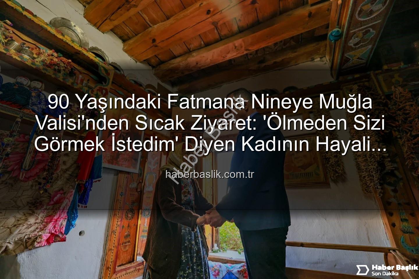 Fatmana nine - 90 Yaşındaki Fatmana Nineye Muğla Valisi'nden Sıcak Ziyaret: 'Ölmeden Sizi Görmek İstedim' Diyen Kadının Hayali Gerçek Oldu