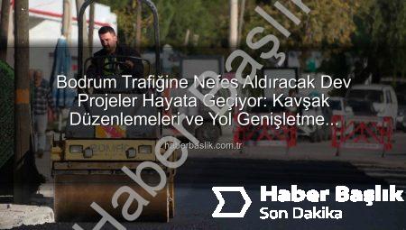 Bodrum Trafiğine Nefes Aldıracak Dev Projeler Hayata Geçiyor: Kavşak Düzenlemeleri ve Yol Genişletme Çalışmaları Başladı