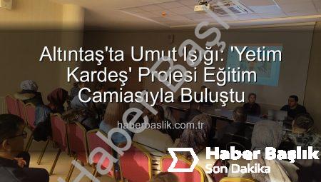 Altıntaş’ta Umut Işığı: ‘Yetim Kardeş’ Projesi Eğitim Camiasıyla Buluştu