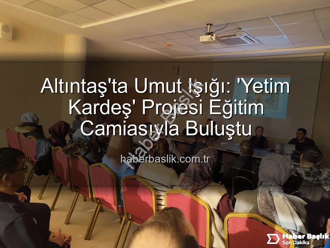 Yetim Kardeş Projesi - Altıntaş'ta Umut Işığı: 'Yetim Kardeş' Projesi Eğitim Camiasıyla Buluştu
