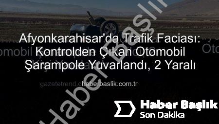Afyonkarahisar’da Trafik Faciası: Kontrolden Çıkan Otomobil Şarampole Yuvarlandı, 2 Yaralı