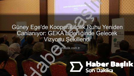 Güney Ege’de Kooperatifçilik Ruhu Yeniden Canlanıyor: GEKA Liderliğinde Gelecek Vizyonu Şekillendi