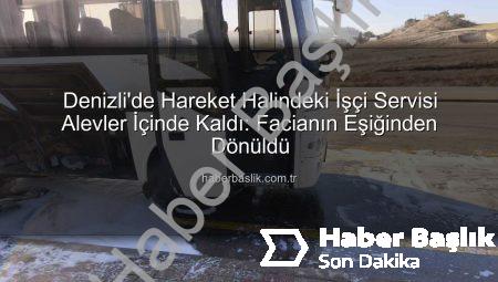 Denizli’de Hareket Halindeki İşçi Servisi Alevler İçinde Kaldı: Facianın Eşiğinden Dönüldü