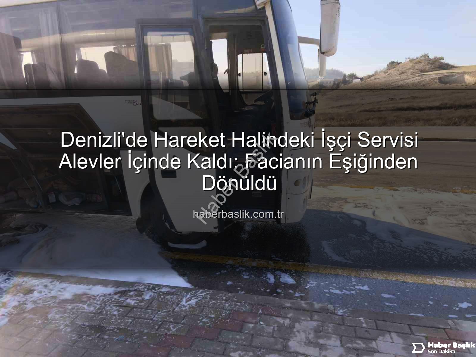 işçi servisi alev aldı - Denizli'de Hareket Halindeki İşçi Servisi Alevler İçinde Kaldı: Facianın Eşiğinden Dönüldü