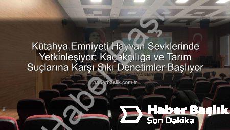 Kütahya Emniyeti Hayvan Sevklerinde Yetkinleşiyor: Kaçakçılığa ve Tarım Suçlarına Karşı Sıkı Denetimler Başlıyor