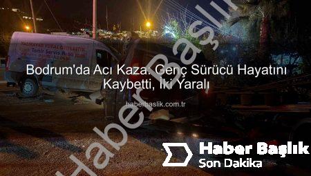 Bodrum’da Acı Kaza: Genç Sürücü Hayatını Kaybetti, İki Yaralı