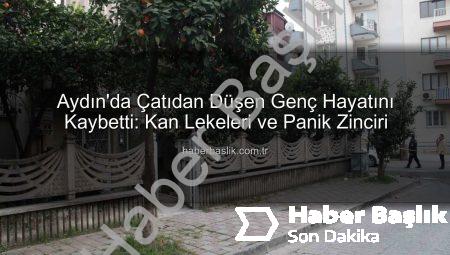 Aydın’da Çatıdan Düşen Genç Hayatını Kaybetti: Kan Lekeleri ve Panik Zinciri