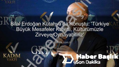Bilal Erdoğan Kütahya’da Konuştu: ‘Türkiye Büyük Mesafeler Katetti, Kültürümüzle Zirveye Oynayabiliriz’
