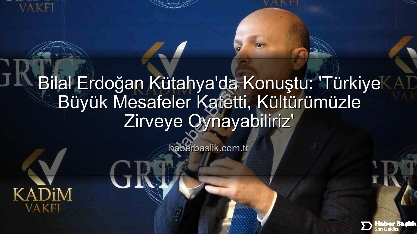 Bilal Erdoğan Kütahya - Bilal Erdoğan Kütahya'da Konuştu: 'Türkiye Büyük Mesafeler Katetti, Kültürümüzle Zirveye Oynayabiliriz'